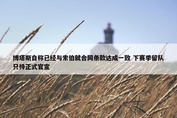 博塔斯自称已经与索伯就合同条款达成一致 下赛季留队只待正式官宣