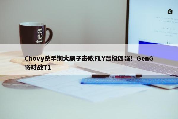 Chovy杀手锏大刷子击败FLY晋级四强！GenG将对战T1