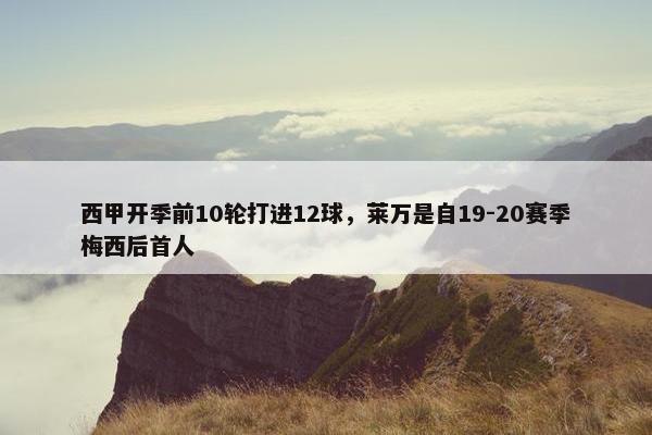 西甲开季前10轮打进12球，莱万是自19-20赛季梅西后首人