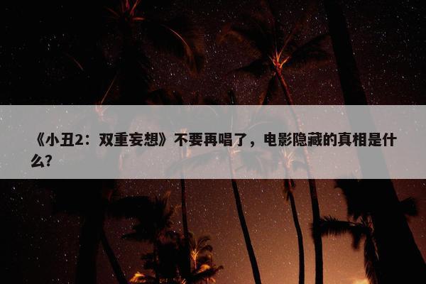 《小丑2：双重妄想》不要再唱了，电影隐藏的真相是什么？