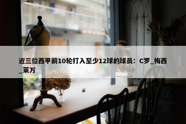 近三位西甲前10轮打入至少12球的球员：C罗_梅西_莱万