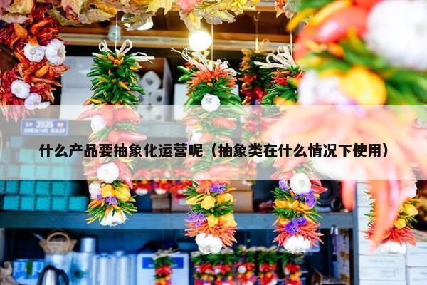 什么产品要抽象化运营呢（抽象类在什么情况下使用）