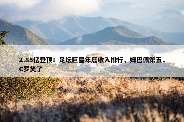 2.85亿登顶！足坛巨星年度收入排行，姆巴佩第五，C罗笑了