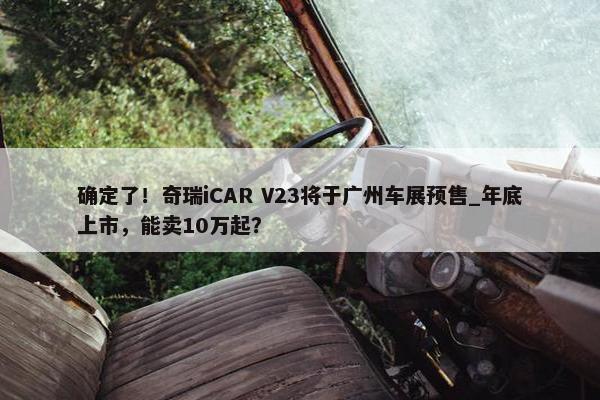 确定了！奇瑞iCAR V23将于广州车展预售_年底上市，能卖10万起？