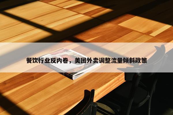 餐饮行业反内卷，美团外卖调整流量倾斜政策