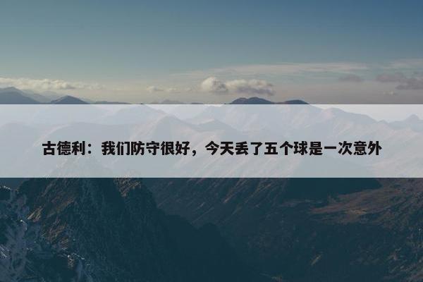 古德利：我们防守很好，今天丢了五个球是一次意外