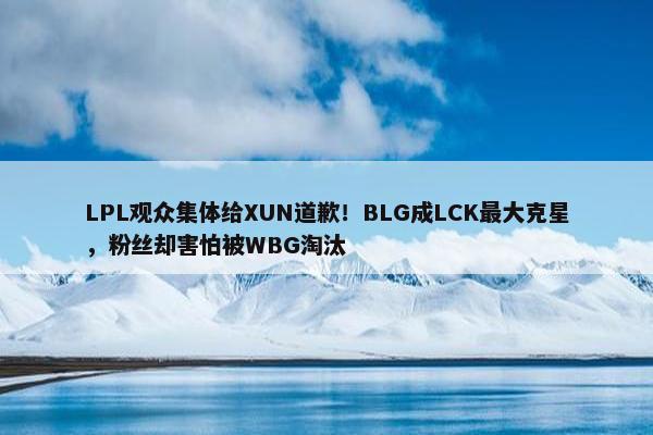 LPL观众集体给XUN道歉！BLG成LCK最大克星，粉丝却害怕被WBG淘汰