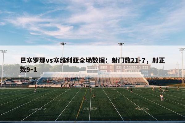 巴塞罗那vs塞维利亚全场数据：射门数21-7，射正数9-1