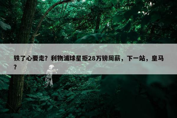 铁了心要走？利物浦球星拒28万镑周薪，下一站，皇马？