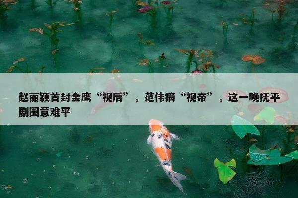 赵丽颖首封金鹰“视后”，范伟摘“视帝”，这一晚抚平剧圈意难平