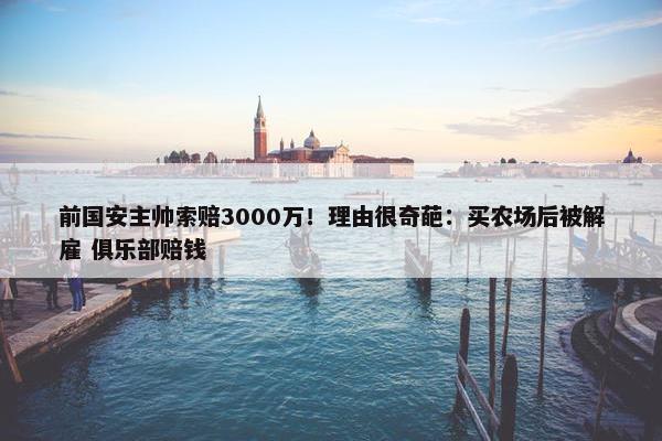 前国安主帅索赔3000万！理由很奇葩：买农场后被解雇 俱乐部赔钱