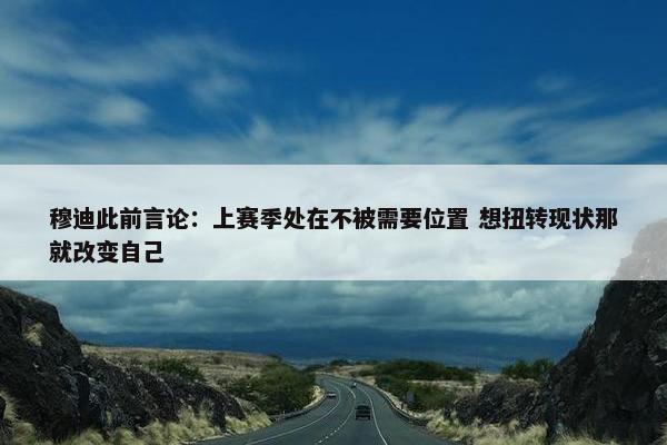 穆迪此前言论：上赛季处在不被需要位置 想扭转现状那就改变自己