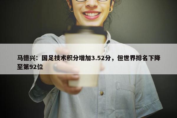 马德兴：国足技术积分增加3.52分，但世界排名下降至第92位