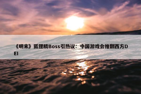 《明末》狐狸精Boss引热议：中国游戏会推翻西方DEI