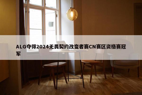 ALG夺得2024无畏契约改变者赛CN赛区资格赛冠军