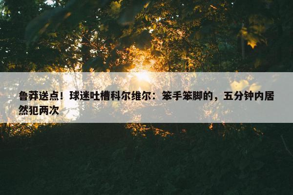 鲁莽送点！球迷吐槽科尔维尔：笨手笨脚的，五分钟内居然犯两次