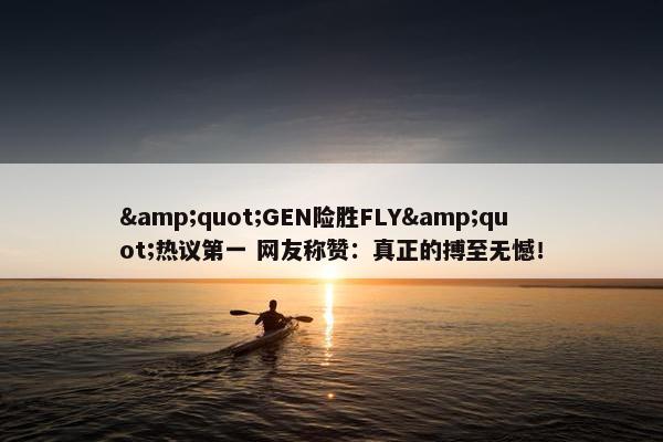 &quot;GEN险胜FLY&quot;热议第一 网友称赞：真正的搏至无憾！