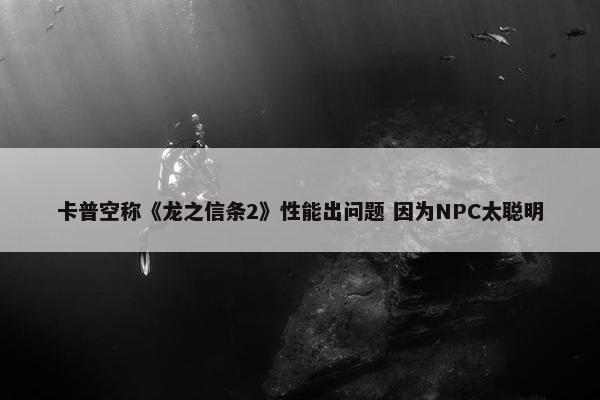 卡普空称《龙之信条2》性能出问题 因为NPC太聪明