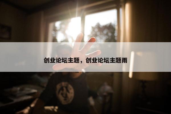 创业论坛主题，创业论坛主题雨