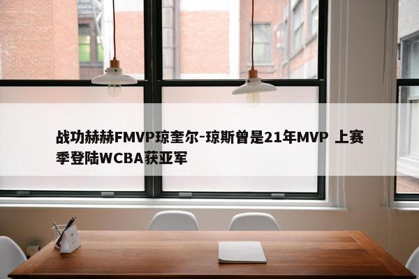 战功赫赫FMVP琼奎尔-琼斯曾是21年MVP 上赛季登陆WCBA获亚军