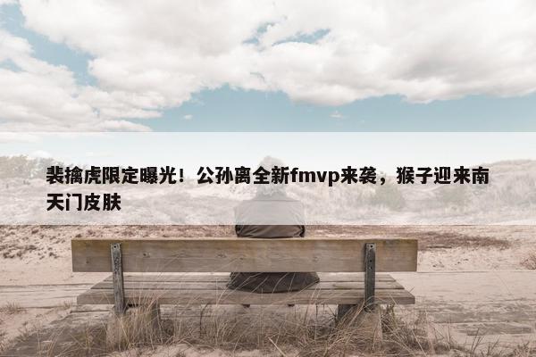 裴擒虎限定曝光！公孙离全新fmvp来袭，猴子迎来南天门皮肤