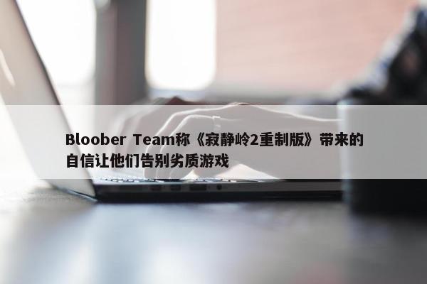 Bloober Team称《寂静岭2重制版》带来的自信让他们告别劣质游戏