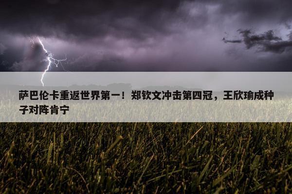 萨巴伦卡重返世界第一！郑钦文冲击第四冠，王欣瑜成种子对阵肯宁