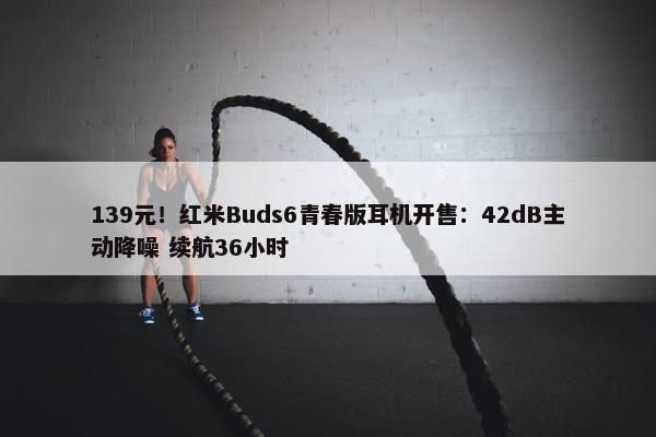 139元！红米Buds6青春版耳机开售：42dB主动降噪 续航36小时