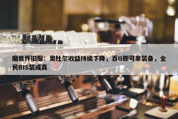 魔兽怀旧服：奥杜尔收益持续下降，百G即可拿装备，全民BIS装成真