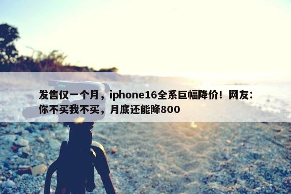 发售仅一个月，iphone16全系巨幅降价！网友：你不买我不买，月底还能降800