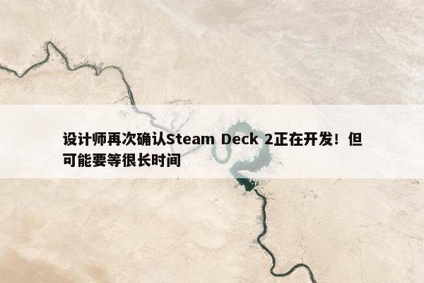 设计师再次确认Steam Deck 2正在开发！但可能要等很长时间