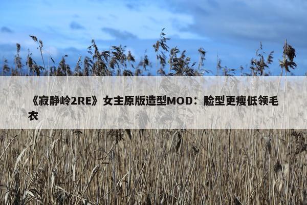 《寂静岭2RE》女主原版造型MOD：脸型更瘦低领毛衣