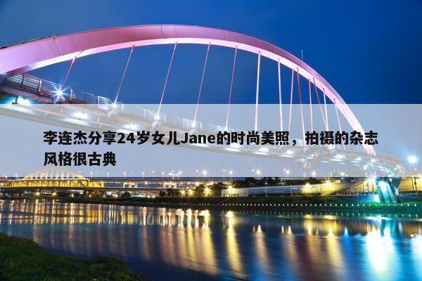 李连杰分享24岁女儿Jane的时尚美照，拍摄的杂志风格很古典