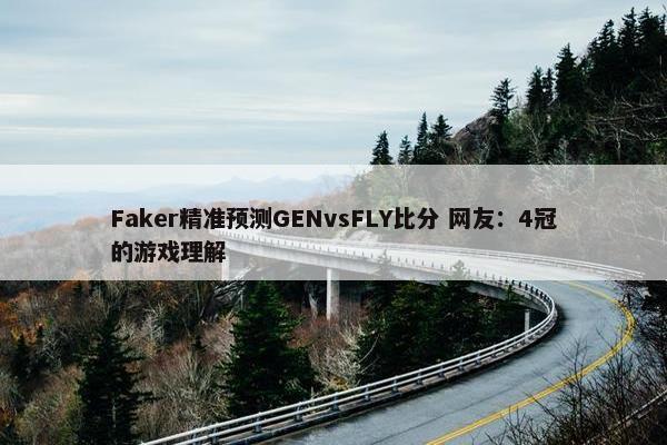 Faker精准预测GENvsFLY比分 网友：4冠的游戏理解