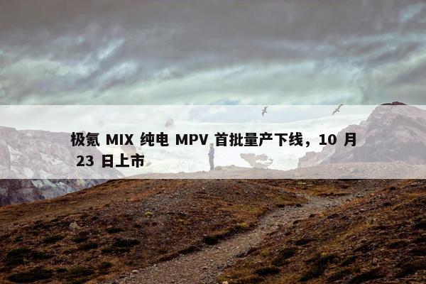 极氪 MIX 纯电 MPV 首批量产下线，10 月 23 日上市