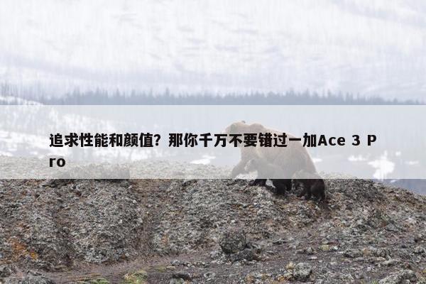 追求性能和颜值？那你千万不要错过一加Ace 3 Pro