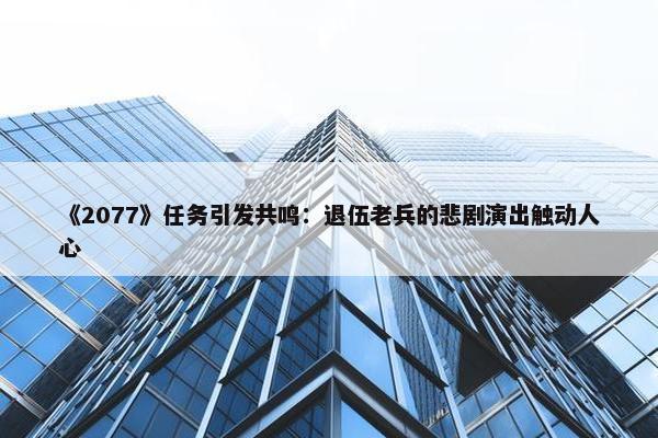 《2077》任务引发共鸣：退伍老兵的悲剧演出触动人心