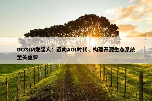 GOSIM发起人：迈向AGI时代，构建开源生态系统至关重要