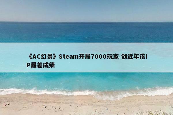 《AC幻景》Steam开局7000玩家 创近年该IP最差成绩