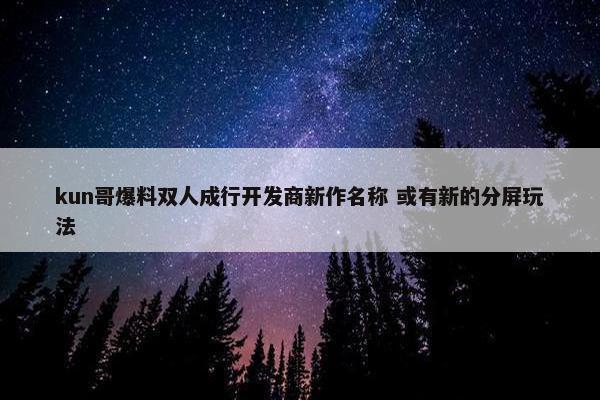 kun哥爆料双人成行开发商新作名称 或有新的分屏玩法