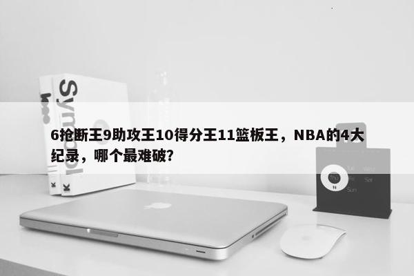 6抢断王9助攻王10得分王11篮板王，NBA的4大纪录，哪个最难破？