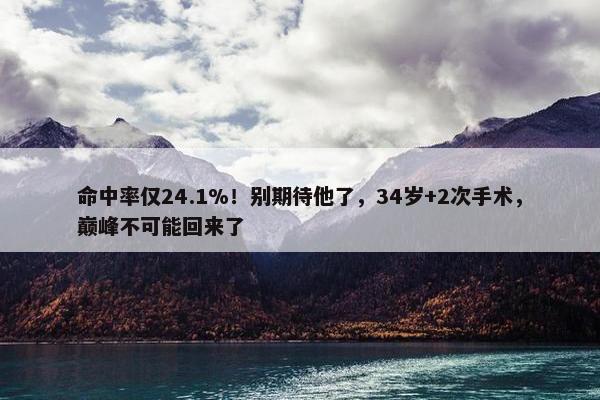 命中率仅24.1%！别期待他了，34岁+2次手术，巅峰不可能回来了