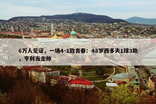 6万人见证，一场4-1致青春：48岁西多夫1球3助，亨利当主帅