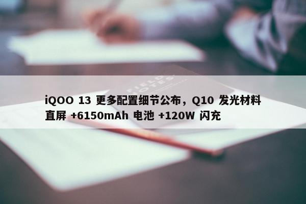 iQOO 13 更多配置细节公布，Q10 发光材料直屏 +6150mAh 电池 +120W 闪充