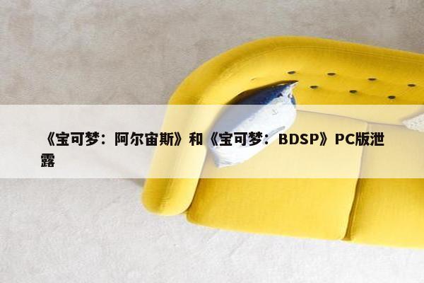 《宝可梦：阿尔宙斯》和《宝可梦：BDSP》PC版泄露