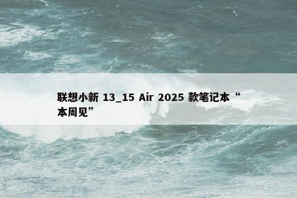 联想小新 13_15 Air 2025 款笔记本“本周见”