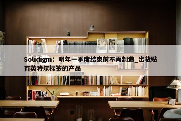 Solidigm：明年一季度结束前不再制造_出货贴有英特尔标签的产品