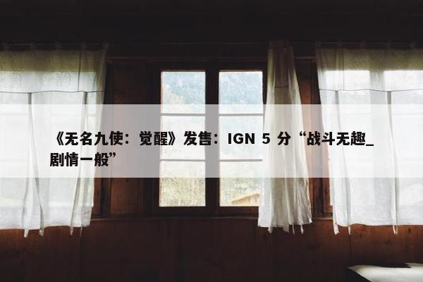 《无名九使：觉醒》发售：IGN 5 分“战斗无趣_剧情一般”