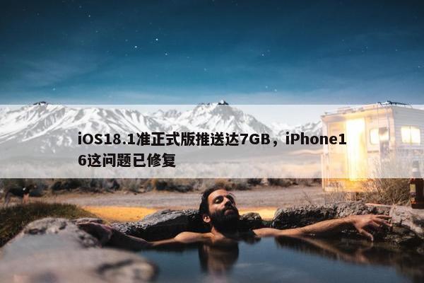 iOS18.1准正式版推送达7GB，iPhone16这问题已修复