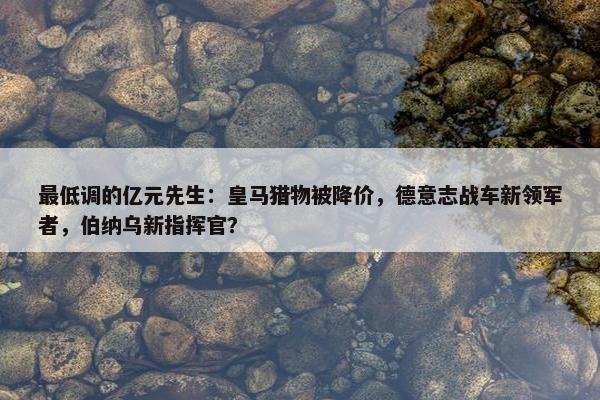 最低调的亿元先生：皇马猎物被降价，德意志战车新领军者，伯纳乌新指挥官？